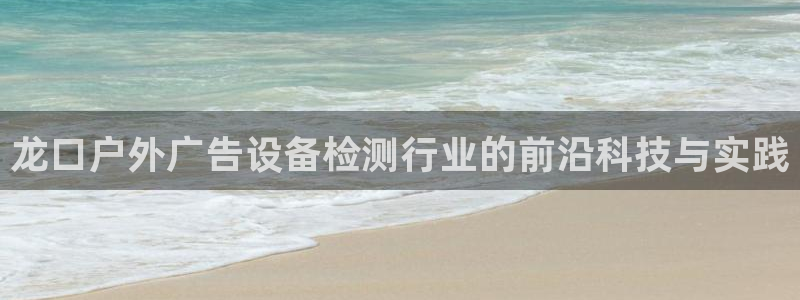 杏宇平台登录步骤：龙口户外广告设备检测行