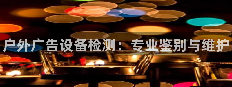 杏宇平台注册地址：户外广告设备检测：专业鉴别与维护