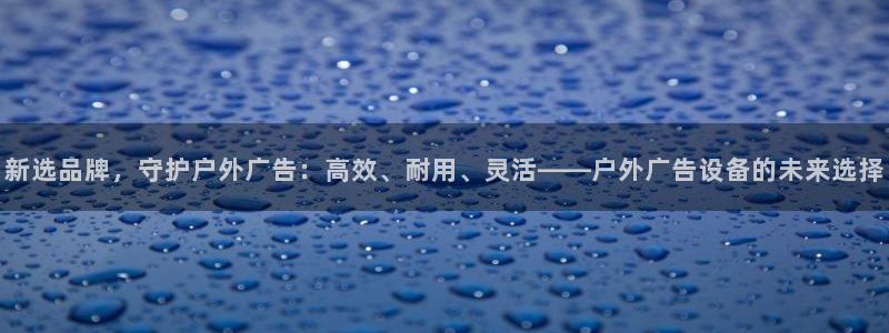 杏宇平台开户：新选品牌，守护户外广告：高效、耐用、灵活——户外广告设备的未来选择