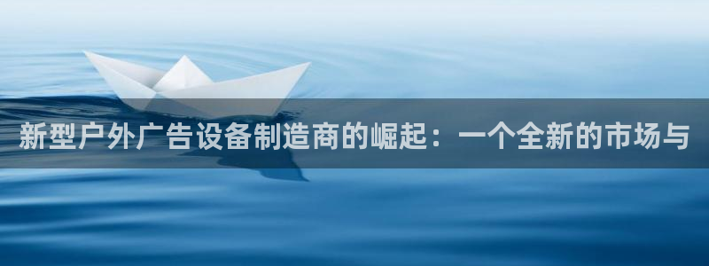 杏宇平台代理怎么赚钱的：新型户外广告设备制造商的崛起：一个全新的市场与
